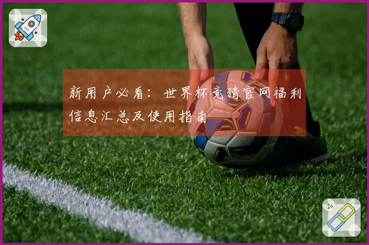 新用户必看：世界杯竞猜官网福利信息汇总及使用指南