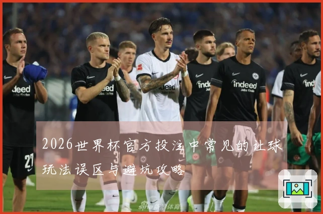2026世界杯官方投注中常见的让球玩法误区与避坑攻略
