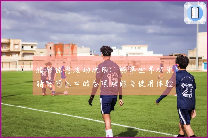 精彩优惠活动说明：畅享世界杯竞猜官网入口的各项功能与使用体验
