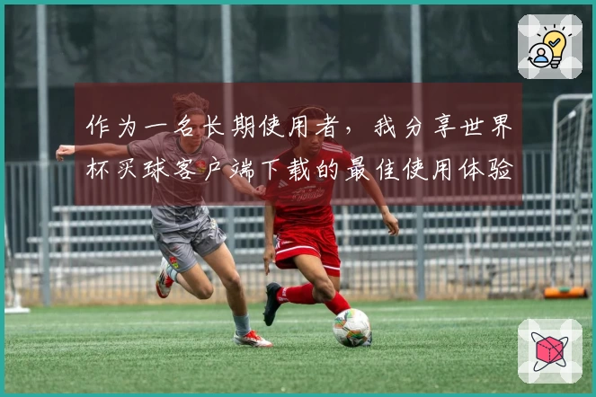 作为一名长期使用者，我分享世界杯买球客户端下载的最佳使用体验和功能介绍