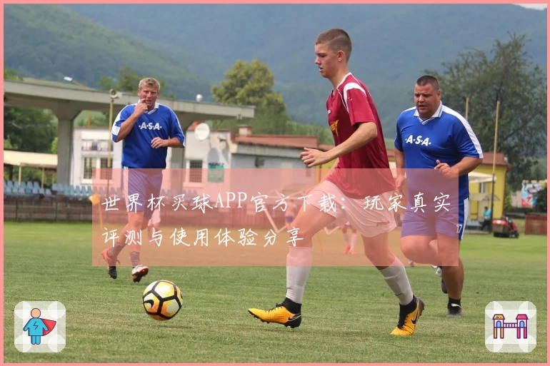 世界杯买球APP官方下载：玩家真实评测与使用体验分享