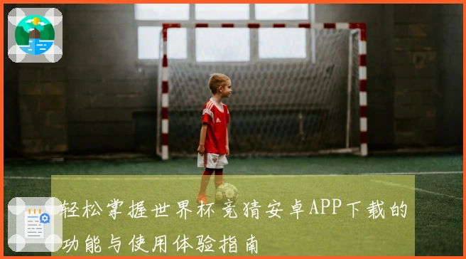 轻松掌握世界杯竞猜安卓APP下载的功能与使用体验指南