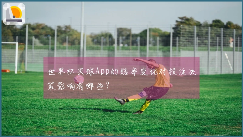 世界杯买球App的赔率变化对投注决策影响有哪些？