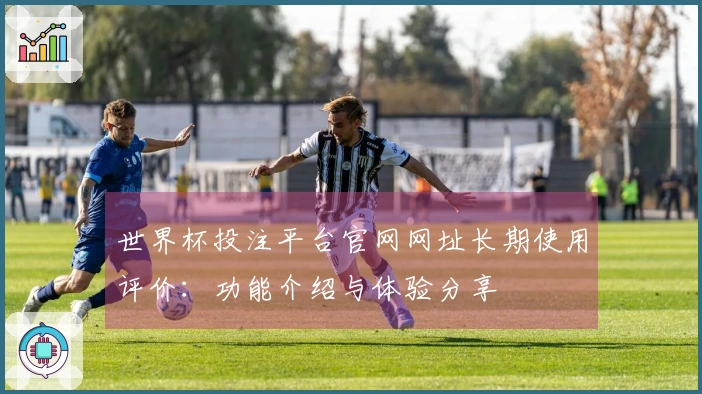 世界杯投注平台官网网址长期使用评价：功能介绍与体验分享