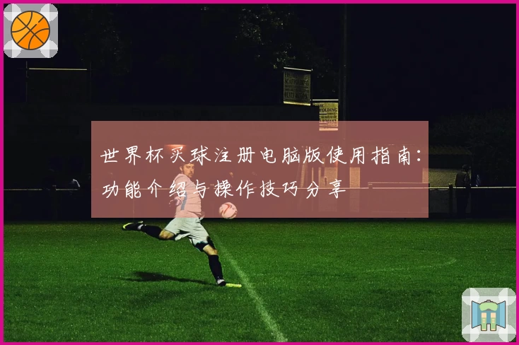 世界杯买球注册电脑版使用指南：功能介绍与操作技巧分享