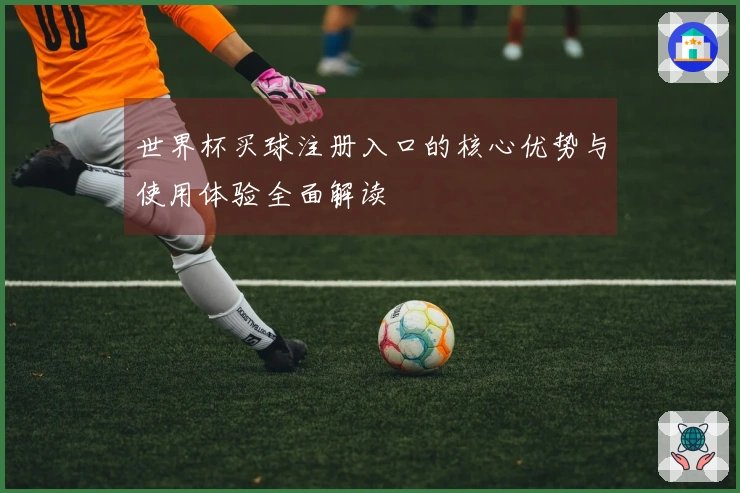 世界杯买球注册入口的核心优势与使用体验全面解读