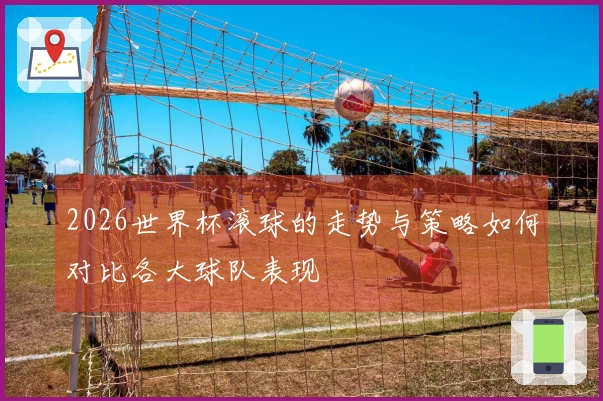 2026世界杯滚球的走势与策略如何对比各大球队表现