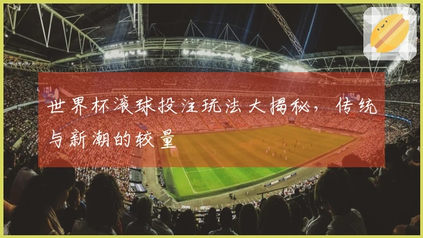 世界杯滚球投注玩法大揭秘，传统与新潮的较量