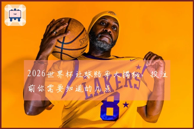 2026世界杯让球赔率大揭秘，投注前你需要知道的几点