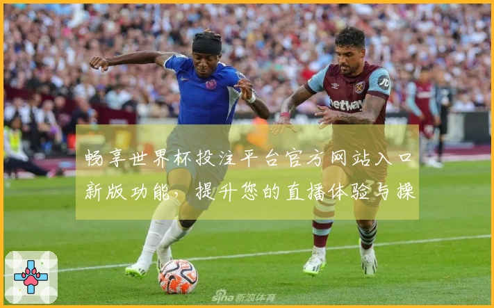 畅享世界杯投注平台官方网站入口新版功能，提升您的直播体验与操作便捷性