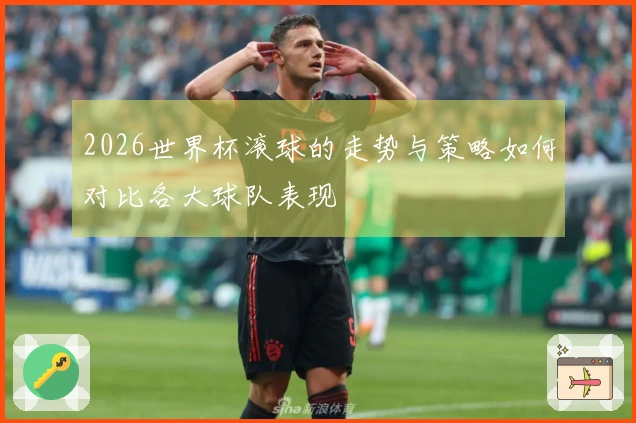 2026世界杯滚球的走势与策略如何对比各大球队表现