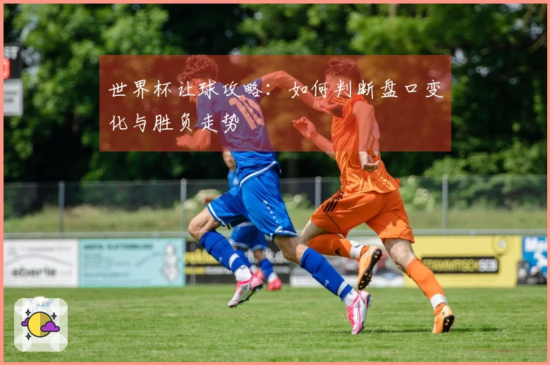 世界杯让球攻略：如何判断盘口变化与胜负走势