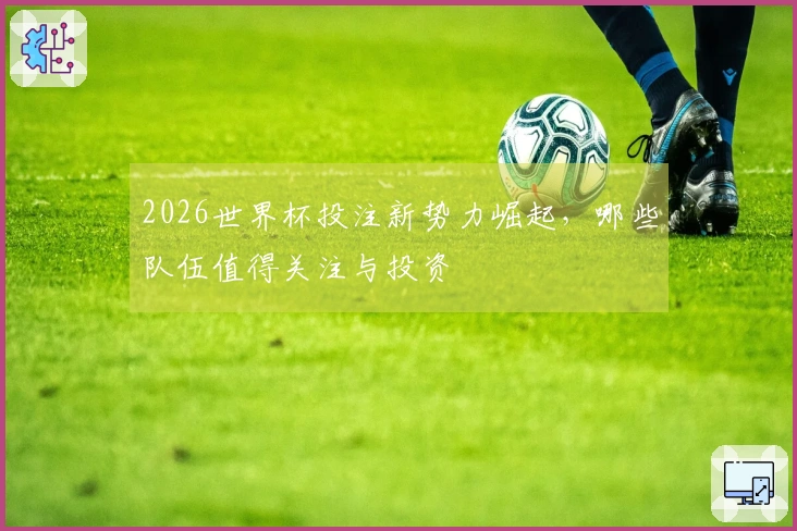 2026世界杯投注新势力崛起，哪些队伍值得关注与投资