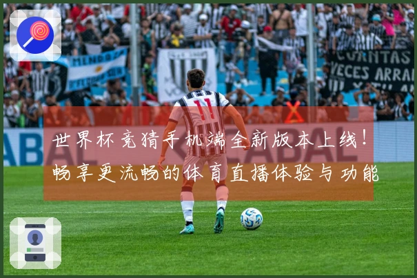 世界杯竞猜手机端全新版本上线！畅享更流畅的体育直播体验与功能升级