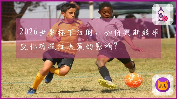 2026世界杯下注时，如何判断赔率变化对投注决策的影响？