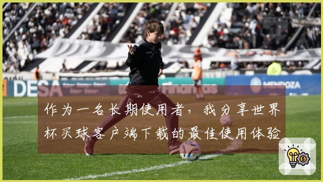 作为一名长期使用者，我分享世界杯买球客户端下载的最佳使用体验和功能介绍