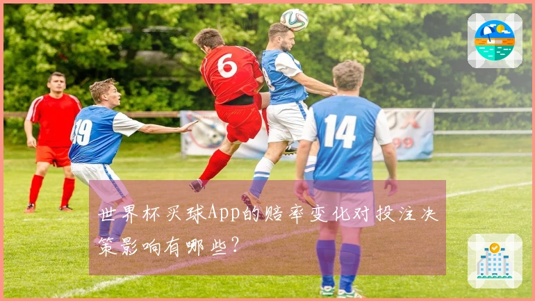 世界杯买球App的赔率变化对投注决策影响有哪些？