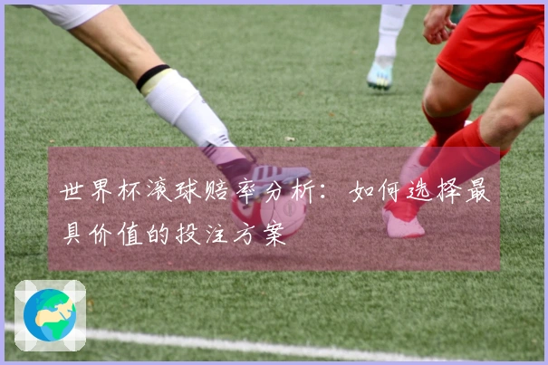 世界杯滚球赔率分析：如何选择最具价值的投注方案