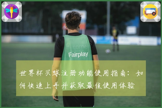 世界杯买球注册功能使用指南：如何快速上手并获取最佳使用体验