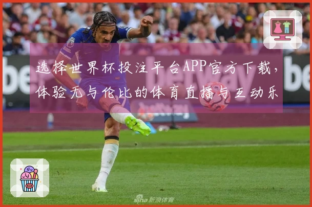 选择世界杯投注平台APP官方下载，体验无与伦比的体育直播与互动乐趣