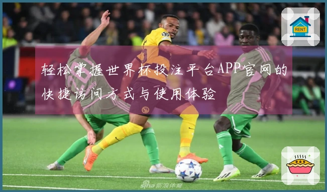 轻松掌握世界杯投注平台APP官网的快捷访问方式与使用体验