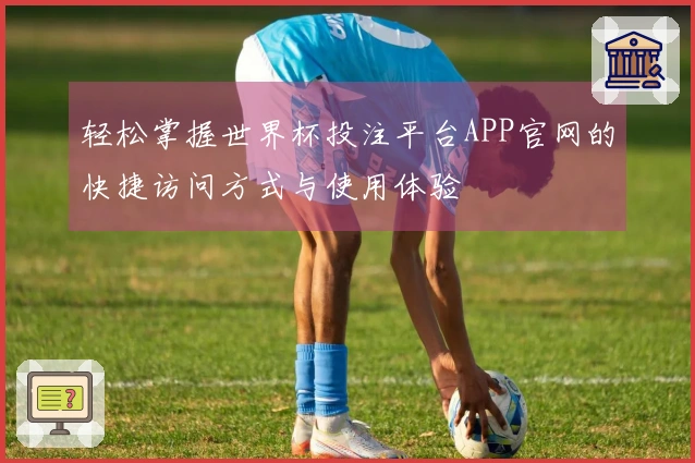 轻松掌握世界杯投注平台APP官网的快捷访问方式与使用体验