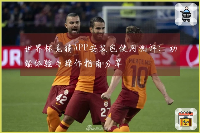 世界杯竞猜APP安装包使用测评：功能体验与操作指南分享