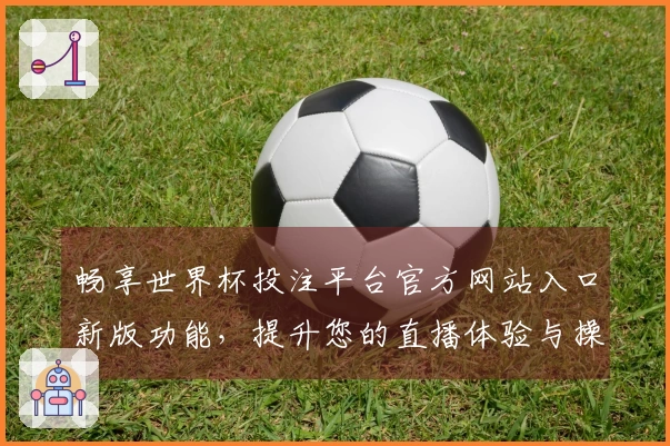 畅享世界杯投注平台官方网站入口新版功能，提升您的直播体验与操作便捷性