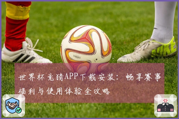 世界杯竞猜APP下载安装：畅享赛事福利与使用体验全攻略