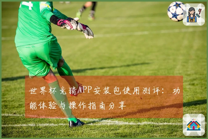 世界杯竞猜APP安装包使用测评：功能体验与操作指南分享
