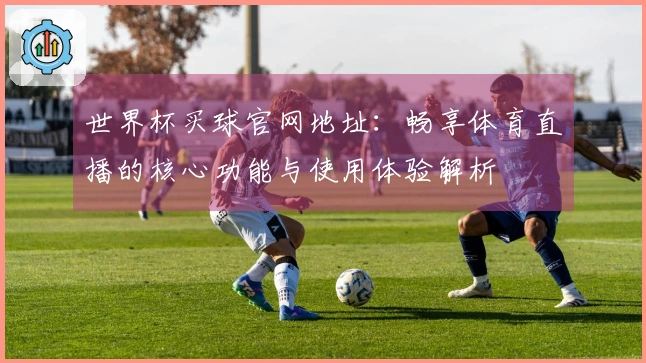 世界杯买球官网地址：畅享体育直播的核心功能与使用体验解析